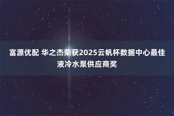 富源优配 华之杰荣获2025云帆杯数据中心最佳液冷水泵供应商奖