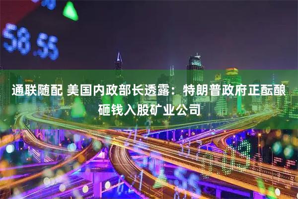 通联随配 美国内政部长透露：特朗普政府正酝酿砸钱入股矿业公司