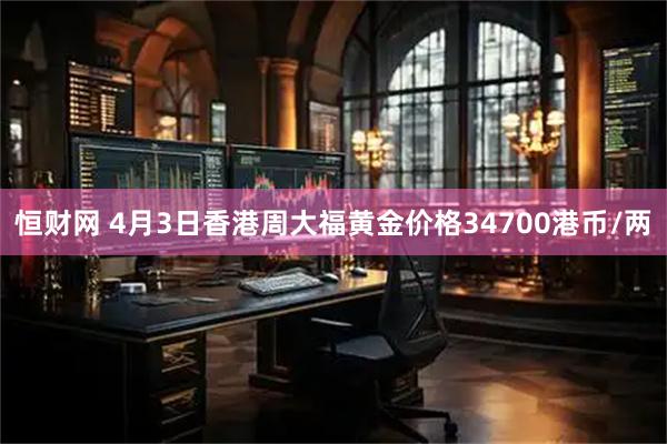恒财网 4月3日香港周大福黄金价格34700港币/两