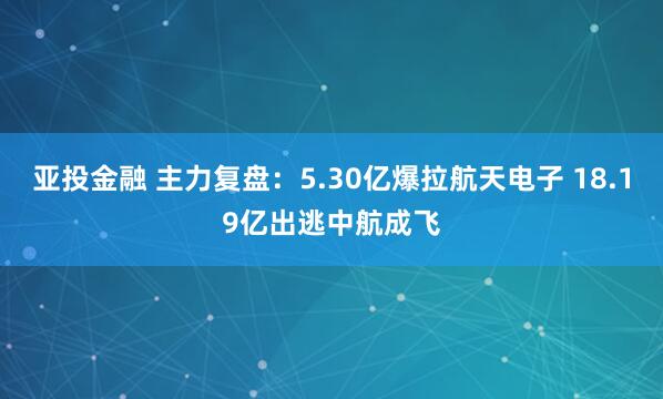 亚投金融 主力复盘：5.30亿爆拉航天电子 18.19亿出逃中航成飞