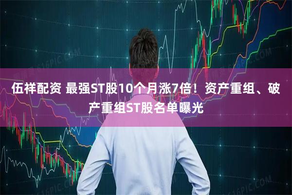 伍祥配资 最强ST股10个月涨7倍！资产重组、破产重组ST股名单曝光