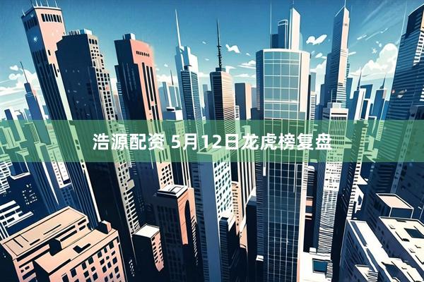 浩源配资 5月12日龙虎榜复盘
