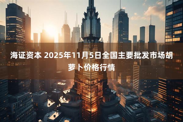 海证资本 2025年11月5日全国主要批发市场胡萝卜价格行情
