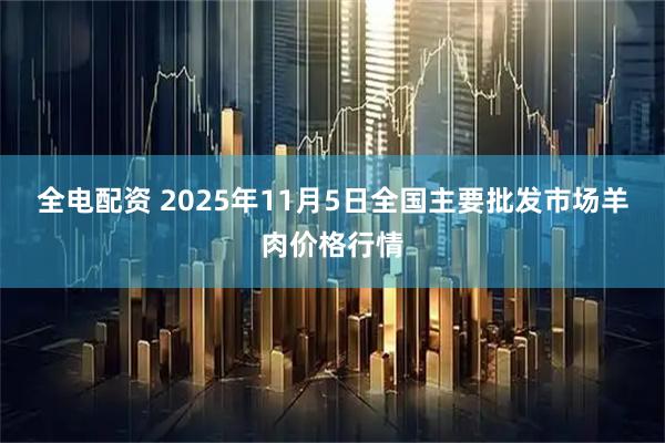 全电配资 2025年11月5日全国主要批发市场羊肉价格行情