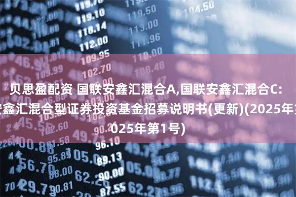 贝思盈配资 国联安鑫汇混合A,国联安鑫汇混合C: 国联安鑫汇混合型证券投资基金招募说明书(更新)(2025年第1号)