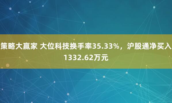 策略大赢家 大位科技换手率35.33%，沪股通净买入1332.62万元