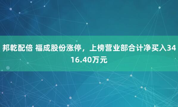邦乾配倍 福成股份涨停，上榜营业部合计净买入3416.40万元