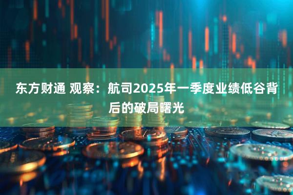 东方财通 观察：航司2025年一季度业绩低谷背后的破局曙光