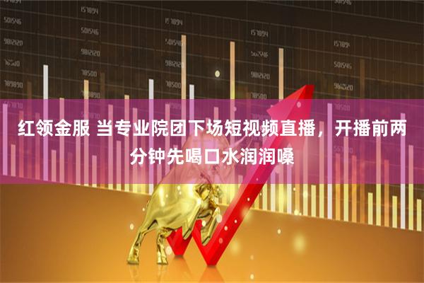 红领金服 当专业院团下场短视频直播，开播前两分钟先喝口水润润嗓