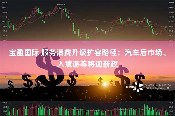 宝盈国际 服务消费升级扩容路径：汽车后市场、入境游等将迎新政