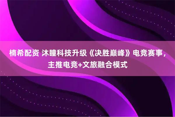 楠希配资 沐瞳科技升级《决胜巅峰》电竞赛事，主推电竞+文旅融合模式