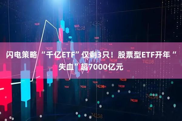 闪电策略 “千亿ETF”仅剩3只！股票型ETF开年“失血”超7000亿元