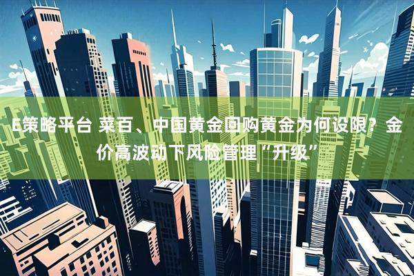 E策略平台 菜百、中国黄金回购黄金为何设限？金价高波动下风险管理“升级”