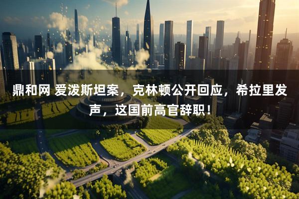 鼎和网 爱泼斯坦案，克林顿公开回应，希拉里发声，这国前高官辞职！