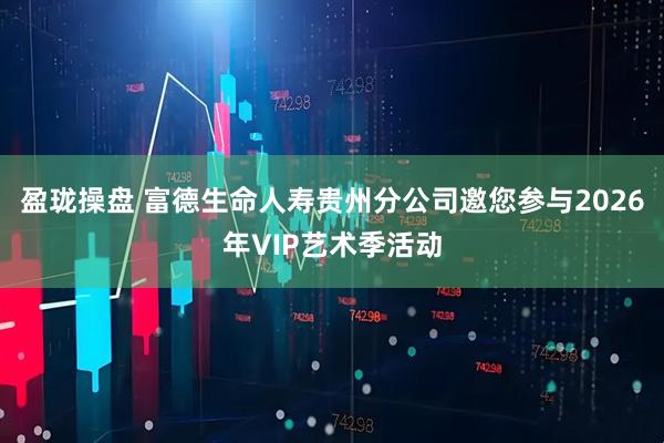 盈珑操盘 富德生命人寿贵州分公司邀您参与2026年VIP艺术季活动