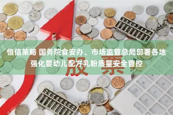 恒信策略 国务院食安办、市场监管总局部署各地强化婴幼儿配方乳粉质量安全管控