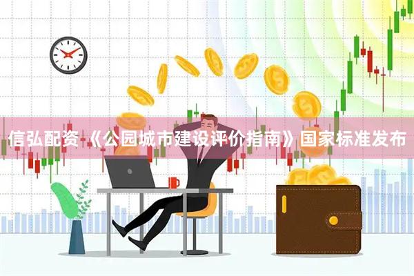 信弘配资 《公园城市建设评价指南》国家标准发布