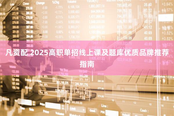 凡资配 2025高职单招线上课及题库优质品牌推荐指南