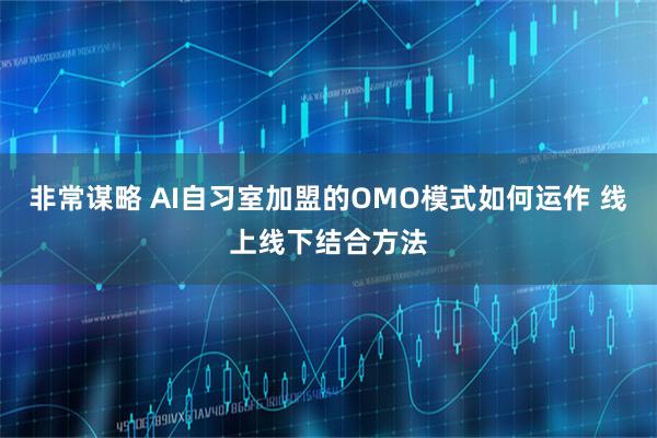 非常谋略 AI自习室加盟的OMO模式如何运作 线上线下结合方法