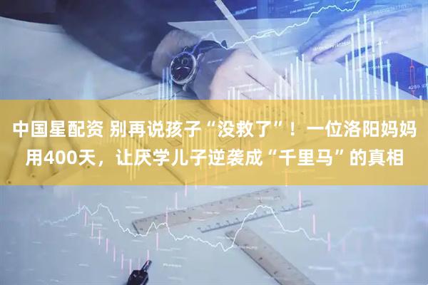 中国星配资 别再说孩子“没救了”！一位洛阳妈妈用400天，让厌学儿子逆袭成“千里马”的真相