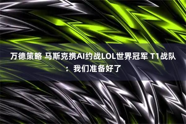 万德策略 马斯克携AI约战LOL世界冠军 T1战队：我们准备好了