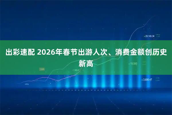 出彩速配 2026年春节出游人次、消费金额创历史新高