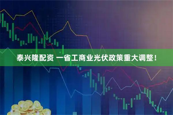 泰兴隆配资 一省工商业光伏政策重大调整！