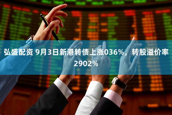 弘盛配资 9月3日新港转债上涨036%，转股溢价率2902%