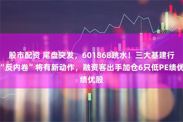 股市配资 尾盘突发，601868跳水！三大基建行业“反内卷”将有新动作，融资客出手加仓6只低PE绩优股